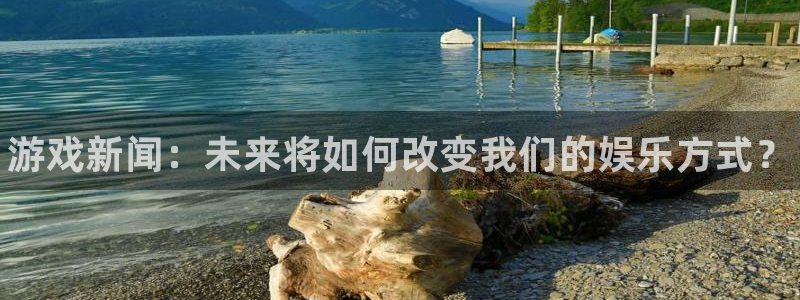 优贝娱乐平台登陆：游戏新闻：未来将如何改变我们的娱乐方式？