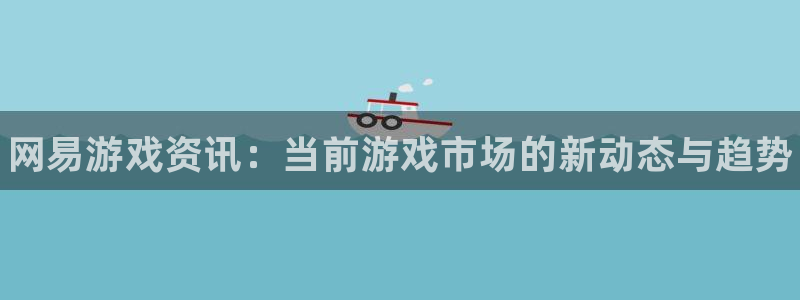 优贝娱乐2登录：网易游戏资讯：当前游戏市场的新动态与趋势