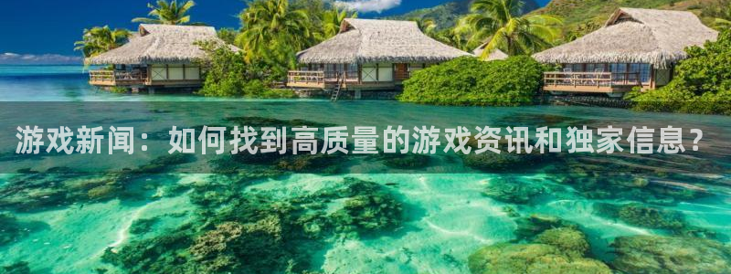 优贝娱乐直属：游戏新闻：如何找到高质量的游戏资讯和独家信息？