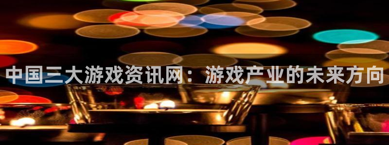 优贝娱乐登陆测速：中国三大游戏资讯网：游戏产业的未来方向