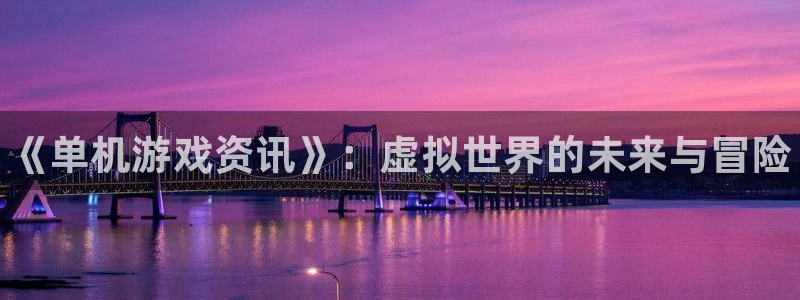 优贝娱乐平台官方网站：《单机游戏资讯》：虚拟世界的未来与冒险